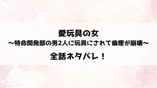 愛玩具の女～特命開発部の男2人に玩具にされて倫理が崩壊～ネタバレ！臨海が迎える結末は？